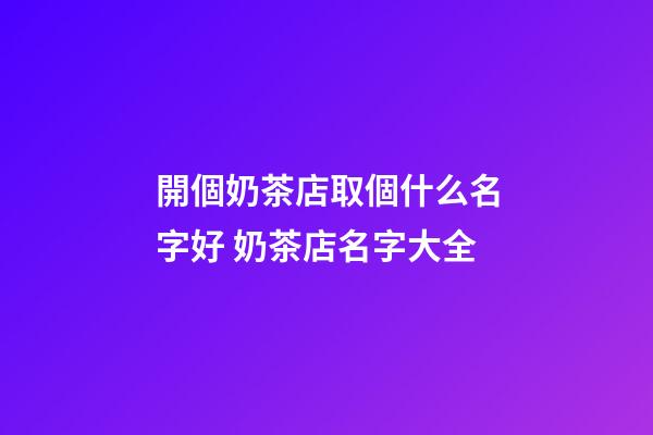 開個奶茶店取個什么名字好 奶茶店名字大全